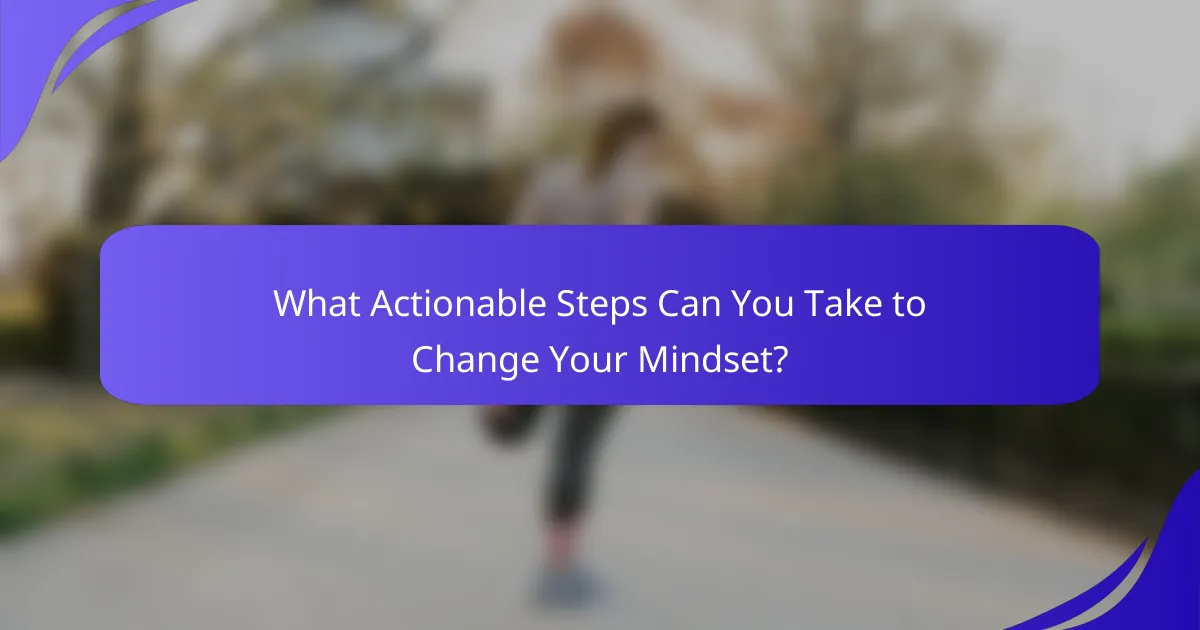 What Actionable Steps Can You Take to Change Your Mindset?