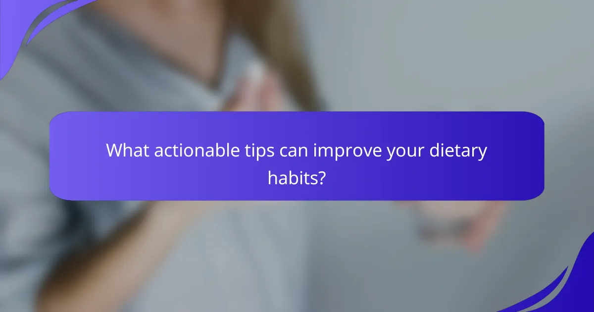 What actionable tips can improve your dietary habits?
