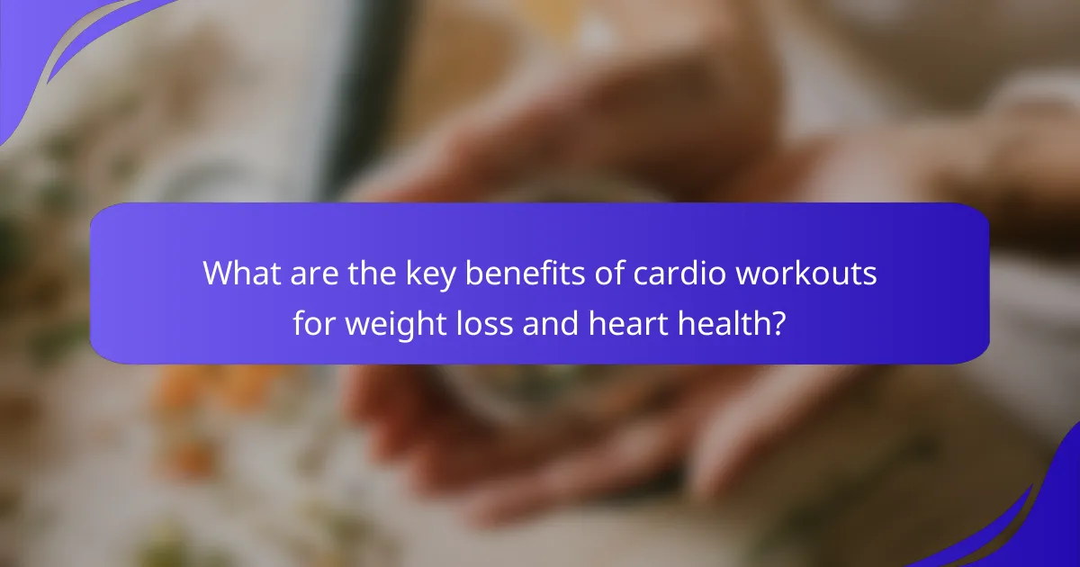 What are the key benefits of cardio workouts for weight loss and heart health?