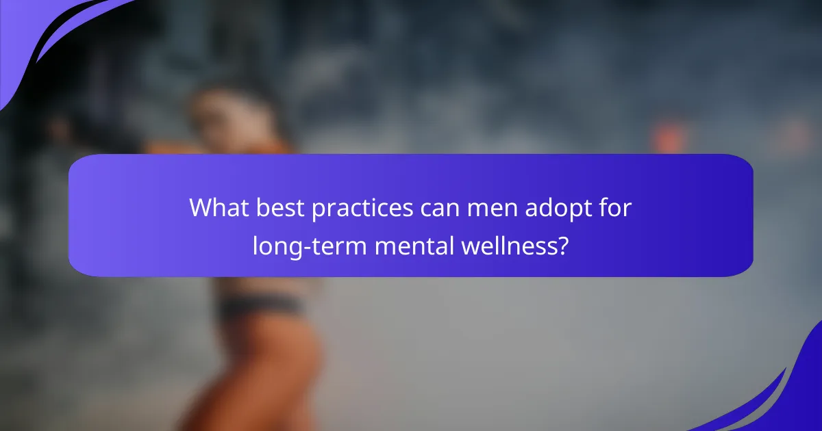 What best practices can men adopt for long-term mental wellness?