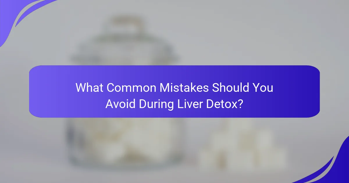 What Common Mistakes Should You Avoid During Liver Detox?
