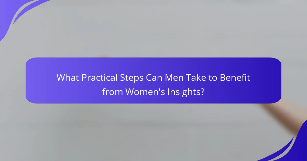 What Practical Steps Can Men Take to Benefit from Women's Insights?