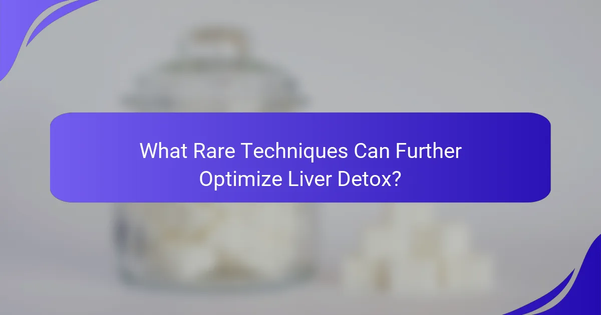 What Rare Techniques Can Further Optimize Liver Detox?