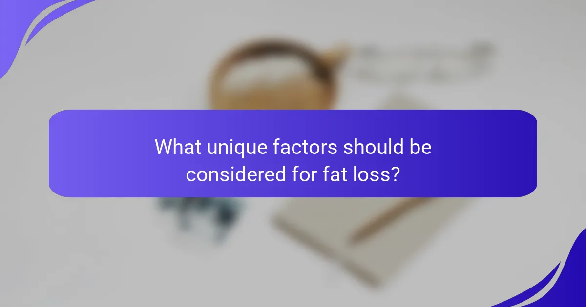 What unique factors should be considered for fat loss?