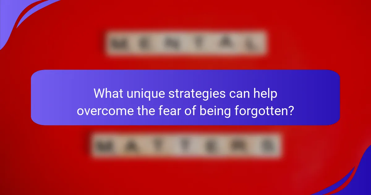 What unique strategies can help overcome the fear of being forgotten?